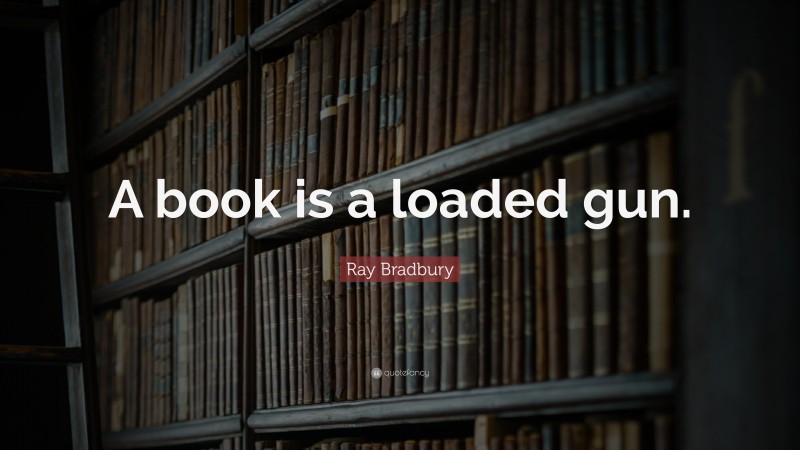 Ray Bradbury Quote: “A book is a loaded gun.”