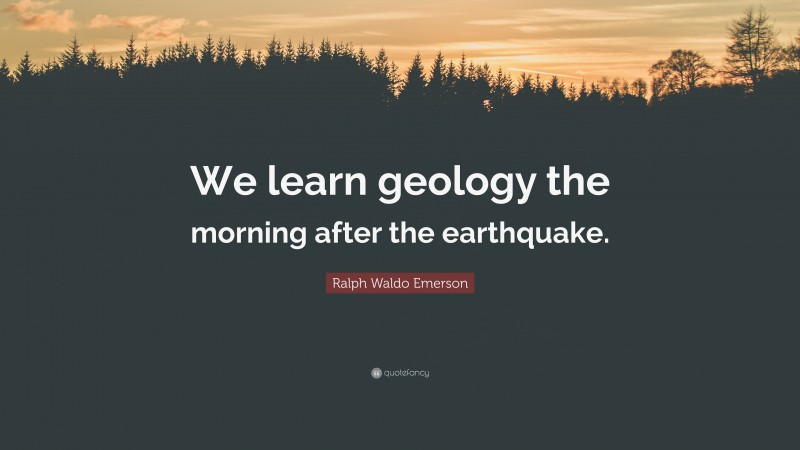 Ralph Waldo Emerson Quote: “We learn geology the morning after the earthquake.”