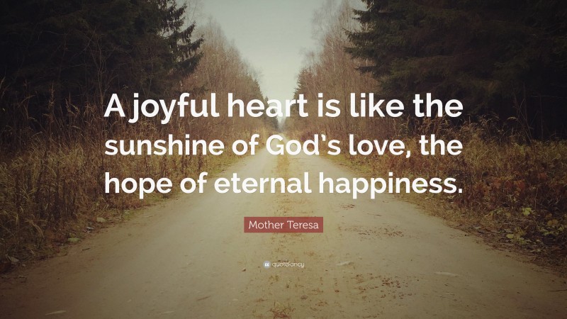 Mother Teresa Quote: “A joyful heart is like the sunshine of God’s love, the hope of eternal happiness.”