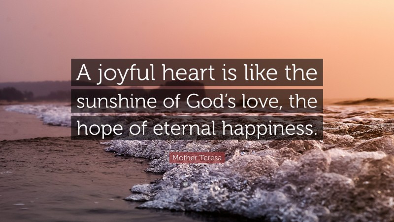 Mother Teresa Quote: “A joyful heart is like the sunshine of God’s love, the hope of eternal happiness.”