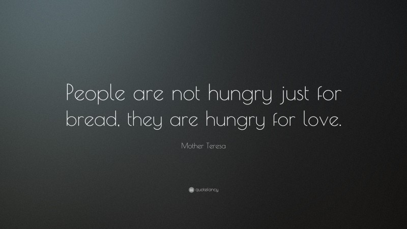 Mother Teresa Quote: “People are not hungry just for bread, they are hungry for love.”