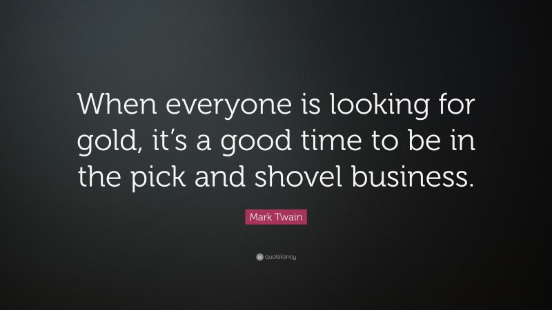 Mark Twain Quote: “When everyone is looking for gold, it’s a good time to be in the pick and shovel business.”
