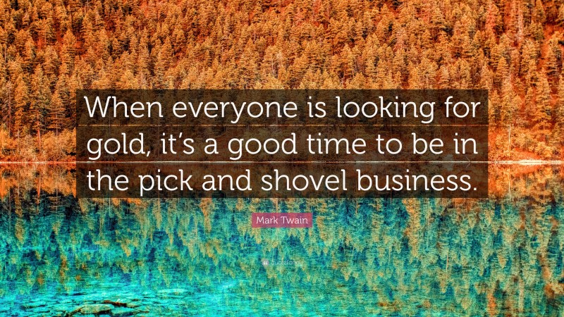 Mark Twain Quote: “When everyone is looking for gold, it’s a good time to be in the pick and shovel business.”