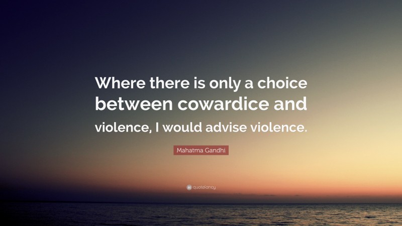 Mahatma Gandhi Quote: “Where there is only a choice between cowardice and violence, I would advise violence.”