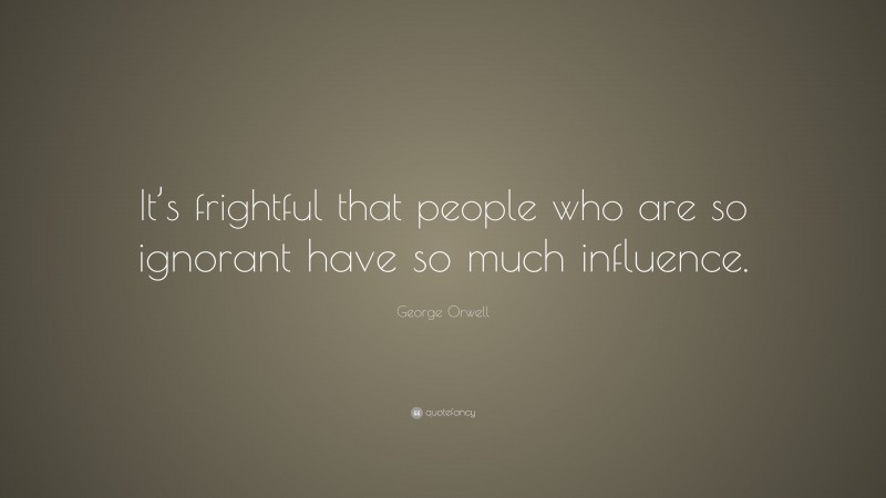 George Orwell Quote: “It’s frightful that people who are so ignorant have so much influence.”