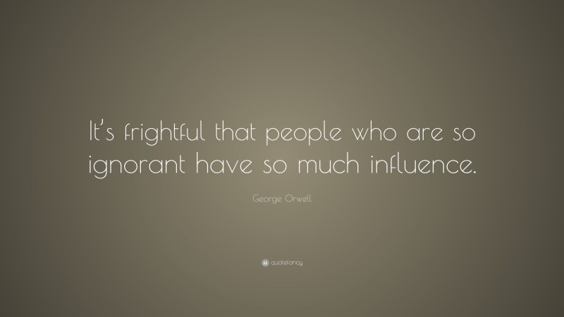 George Orwell Quote: “It’s frightful that people who are so ignorant have so much influence.”