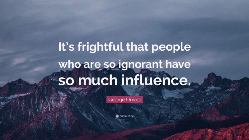 George Orwell Quote: “It’s frightful that people who are so ignorant have so much influence.”