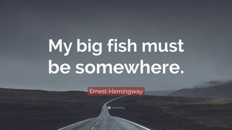 Ernest Hemingway Quote: “My big fish must be somewhere.”