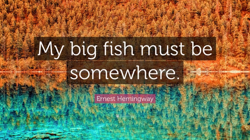Ernest Hemingway Quote: “My big fish must be somewhere.”