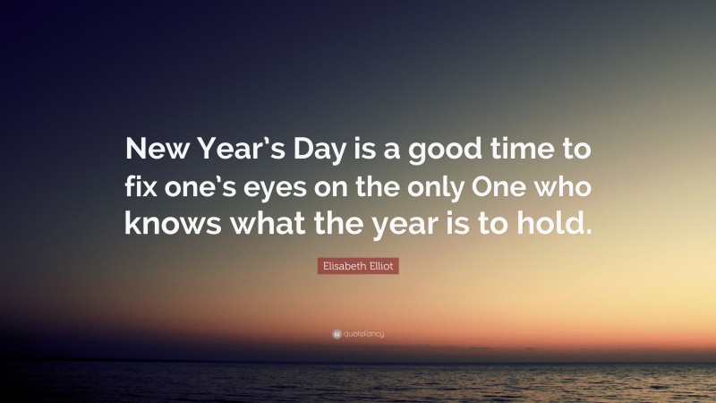 Elisabeth Elliot Quote: “New Year’s Day is a good time to fix one’s eyes on the only One who knows what the year is to hold.”