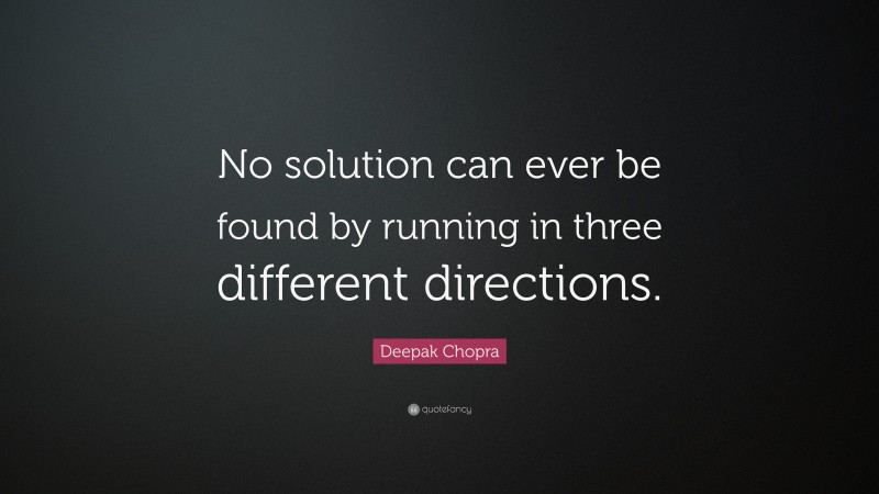 Deepak Chopra Quote: “No solution can ever be found by running in three different directions.”