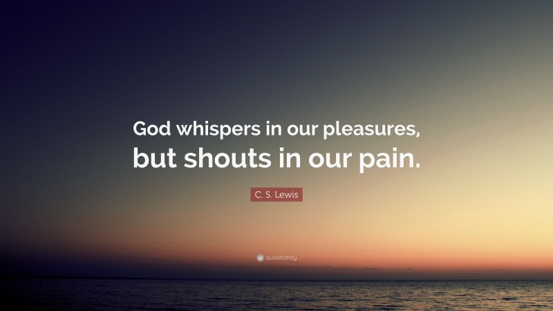 C. S. Lewis Quote: “God whispers in our pleasures, but shouts in our pain.”