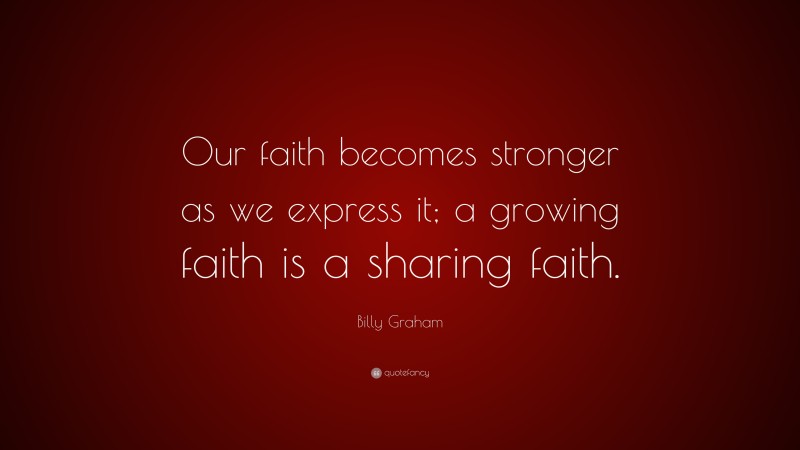 Billy Graham Quote: “Our faith becomes stronger as we express it; a growing faith is a sharing faith.”
