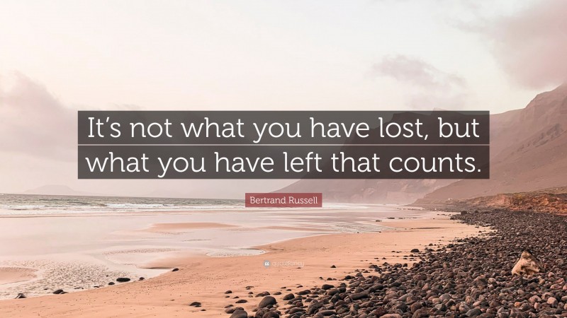 Bertrand Russell Quote: “It’s not what you have lost, but what you have left that counts.”