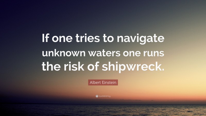 Albert Einstein Quote: “If one tries to navigate unknown waters one runs the risk of shipwreck.”