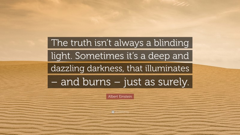 Albert Einstein Quote: “The truth isn’t always a blinding light. Sometimes it’s a deep and dazzling darkness, that illuminates – and burns – just as surely.”