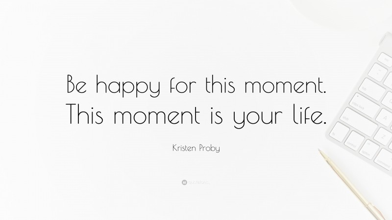 Kristen Proby Quote: “Be happy for this moment. This moment is your life.”