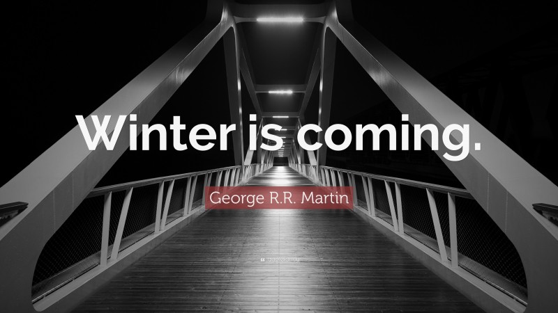 George R.R. Martin Quote: “Winter is coming.”