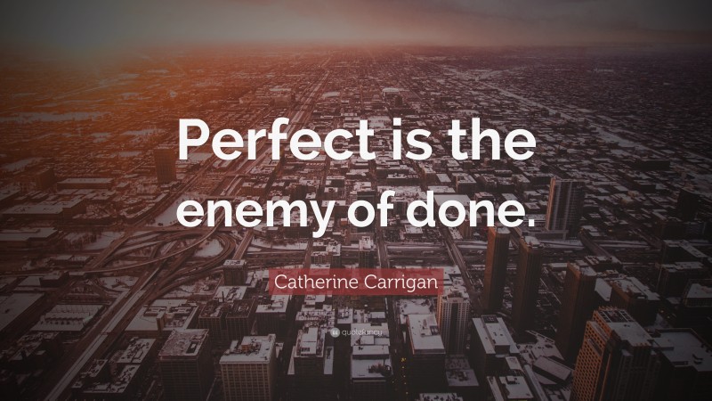 Catherine Carrigan Quote: “Perfect is the enemy of done.”