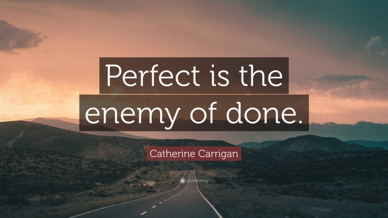 Catherine Carrigan Quote: “Perfect is the enemy of done.”