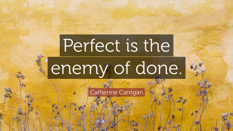 Catherine Carrigan Quote: “Perfect is the enemy of done.”