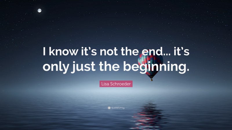 Lisa Schroeder Quote: “I know it’s not the end... it’s only just the beginning.”