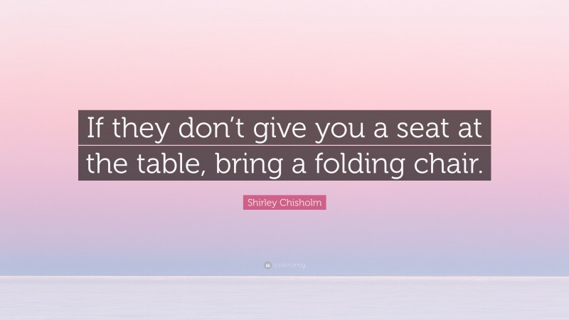 Shirley Chisholm Quote: “If they don’t give you a seat at the table, bring a folding chair.”