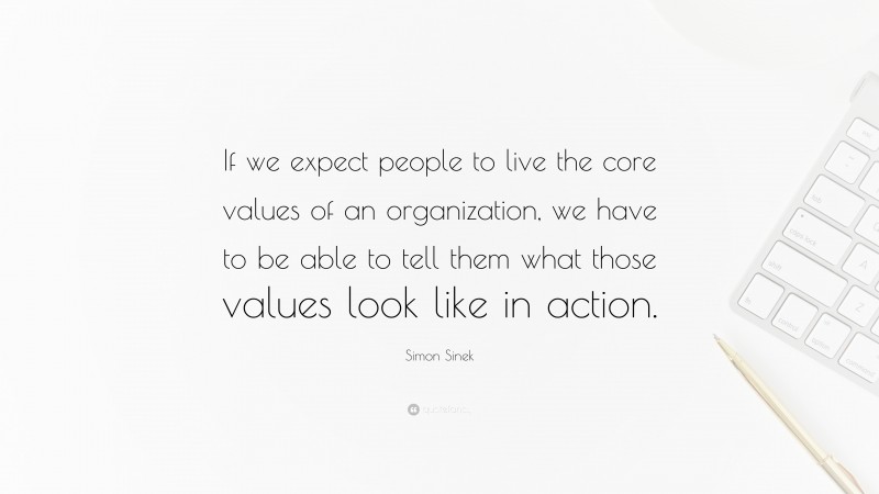 Simon Sinek Quote: “If we expect people to live the core values of an organization, we have to be able to tell them what those values look like in action.”