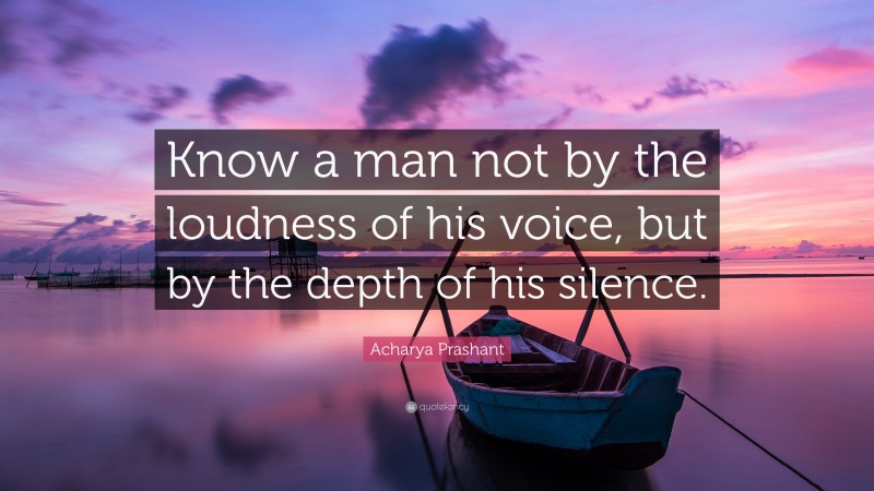 Acharya Prashant Quote: “Know a man not by the loudness of his voice, but by the depth of his silence.”