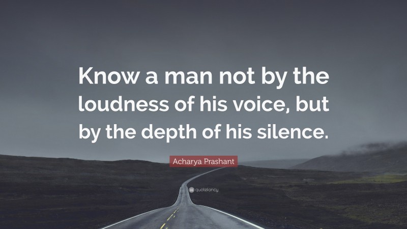 Acharya Prashant Quote: “Know a man not by the loudness of his voice, but by the depth of his silence.”
