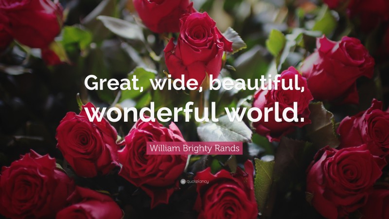 William Brighty Rands Quote: “Great, wide, beautiful, wonderful world.”