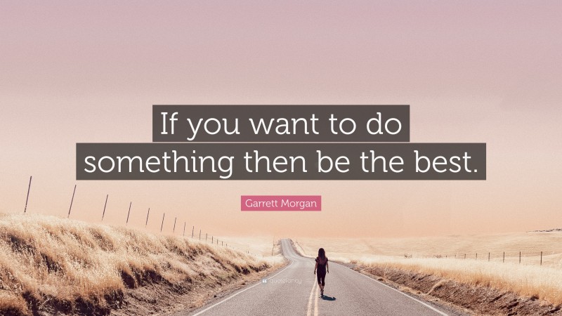 Garrett Morgan Quote: “If you want to do something then be the best.”