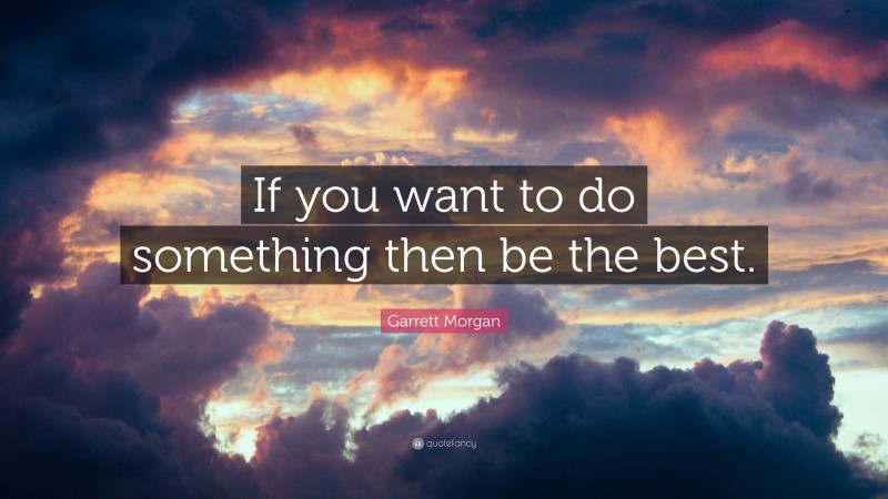 Garrett Morgan Quote: “If you want to do something then be the best.”