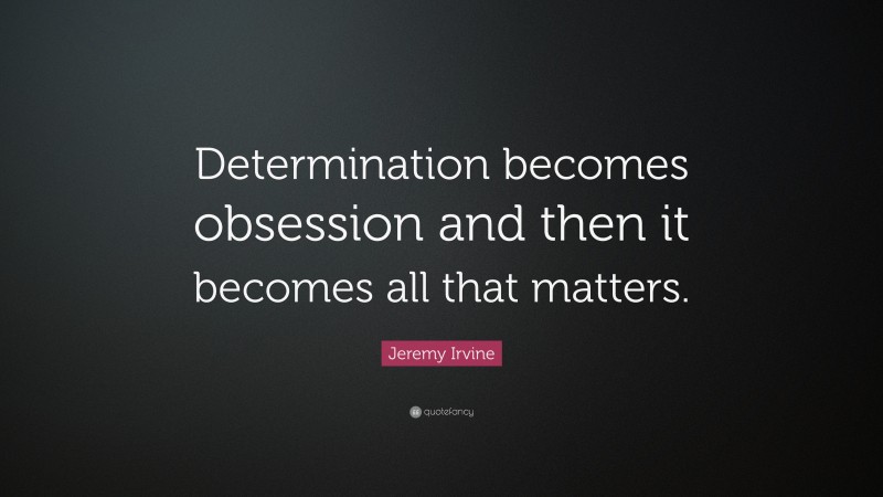 Jeremy Irvine Quote: “Determination becomes obsession and then it becomes all that matters.”