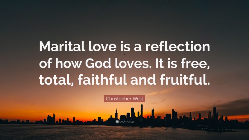 Christopher West Quote: “Marital love is a reflection of how God loves. It is free, total, faithful and fruitful.”