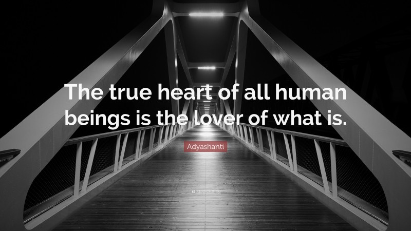Adyashanti Quote: “The true heart of all human beings is the lover of what is.”