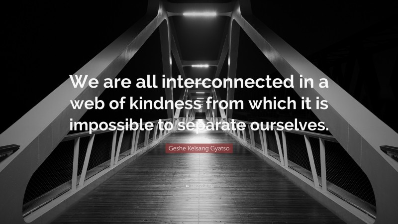 Geshe Kelsang Gyatso Quote: “We are all interconnected in a web of kindness from which it is impossible to separate ourselves.”
