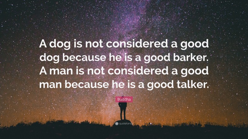 Buddha Quote: “A dog is not considered a good dog because he is a good barker. A man is not considered a good man because he is a good talker.”