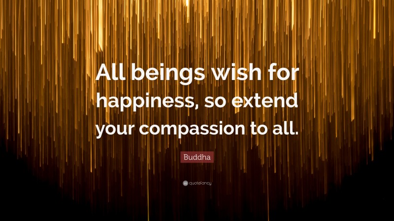 Buddha Quote: “All beings wish for happiness, so extend your compassion to all.”