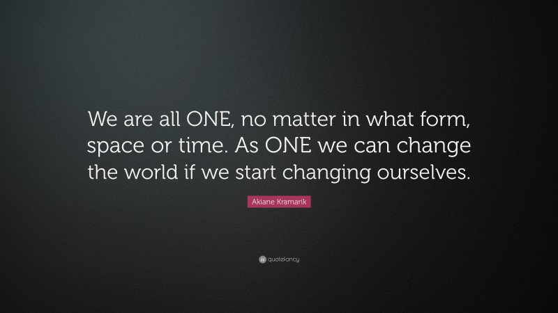 Akiane Kramarik Quote: “We are all ONE, no matter in what form, space or time. As ONE we can change the world if we start changing ourselves.”