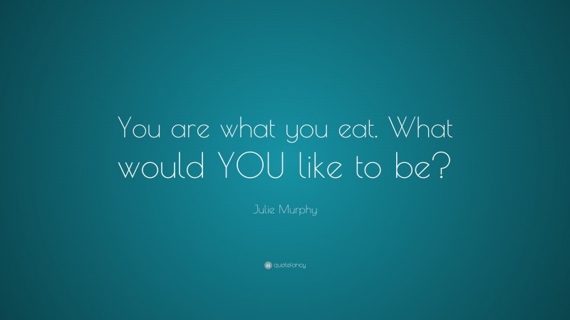 Julie Murphy Quote: “You are what you eat. What would YOU like to be?”