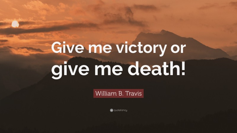 William B. Travis Quote: “Give me victory or give me death!”