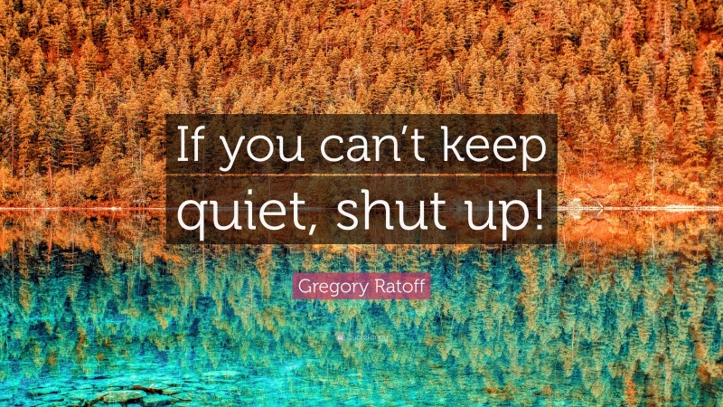 Gregory Ratoff Quote: “If you can’t keep quiet, shut up!”