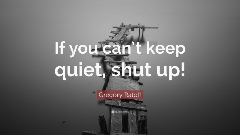 Gregory Ratoff Quote: “If you can’t keep quiet, shut up!”