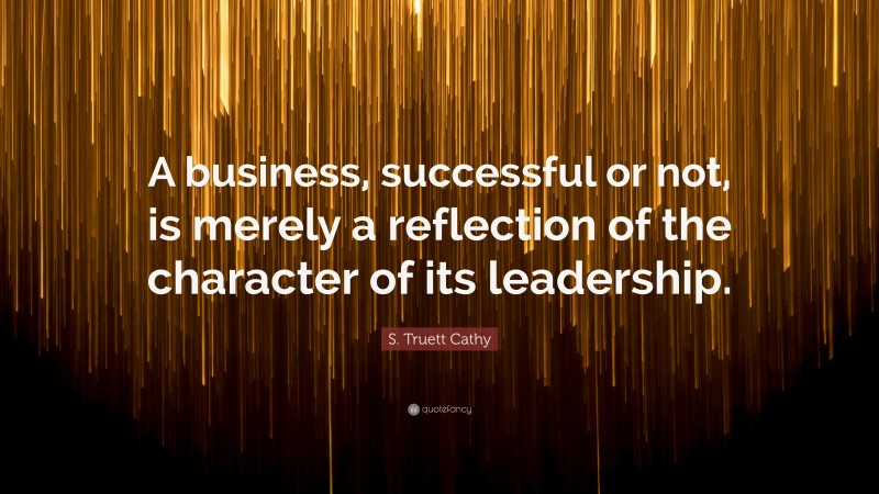 S. Truett Cathy Quote: “A business, successful or not, is merely a reflection of the character of its leadership.”