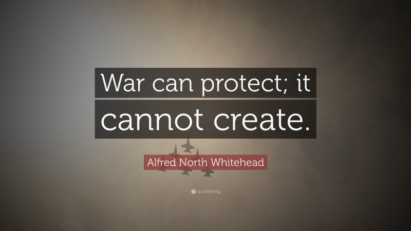 Alfred North Whitehead Quote: “War can protect; it cannot create.”