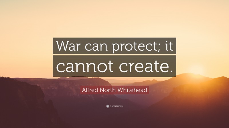 Alfred North Whitehead Quote: “War can protect; it cannot create.”