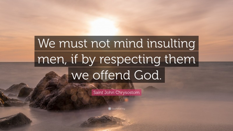 Saint John Chrysostom Quote: “We must not mind insulting men, if by respecting them we offend God.”
