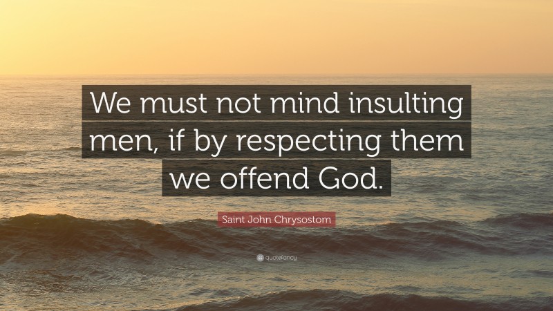 Saint John Chrysostom Quote: “We must not mind insulting men, if by respecting them we offend God.”