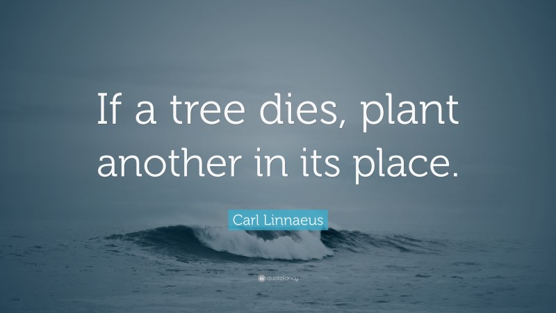 Carl Linnaeus Quote: “If a tree dies, plant another in its place.”